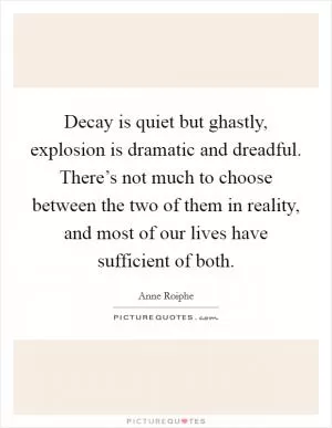 Decay is quiet but ghastly, explosion is dramatic and dreadful. There’s not much to choose between the two of them in reality, and most of our lives have sufficient of both Picture Quote #1
