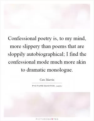 Confessional poetry is, to my mind, more slippery than poems that are sloppily autobiographical; I find the confessional mode much more akin to dramatic monologue Picture Quote #1