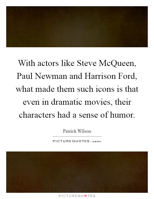With actors like Steve McQueen, Paul Newman and Harrison Ford, what made them such icons is that even in dramatic movies, their characters had a sense of humor. Picture Quote #1