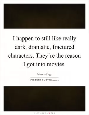 I happen to still like really dark, dramatic, fractured characters. They’re the reason I got into movies Picture Quote #1