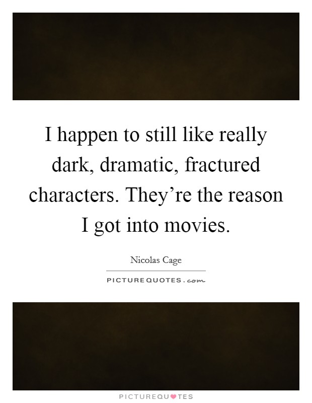 I happen to still like really dark, dramatic, fractured characters. They're the reason I got into movies. Picture Quote #1