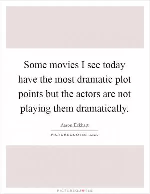 Some movies I see today have the most dramatic plot points but the actors are not playing them dramatically Picture Quote #1