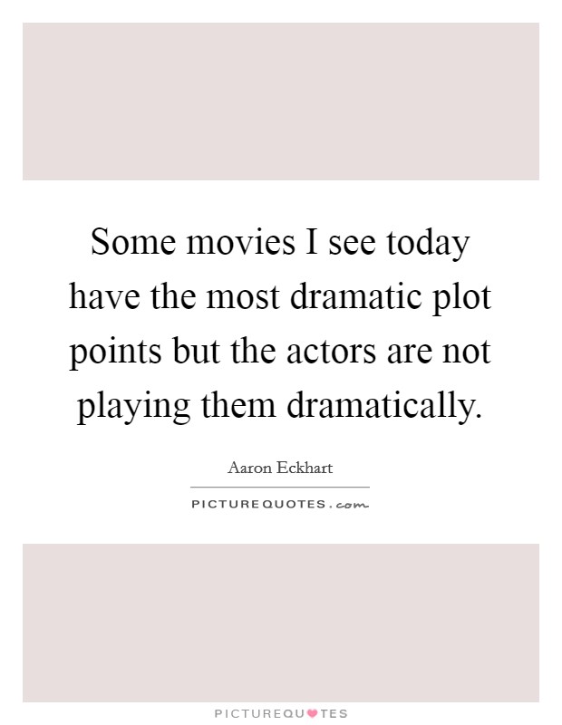 Some movies I see today have the most dramatic plot points but the actors are not playing them dramatically. Picture Quote #1