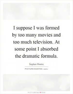 I suppose I was formed by too many movies and too much television. At some point I absorbed the dramatic formula Picture Quote #1