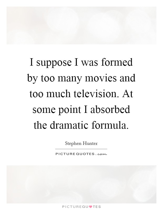 I suppose I was formed by too many movies and too much television. At some point I absorbed the dramatic formula. Picture Quote #1