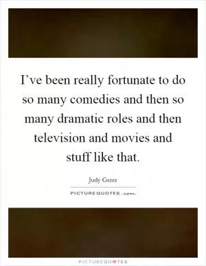 I’ve been really fortunate to do so many comedies and then so many dramatic roles and then television and movies and stuff like that Picture Quote #1
