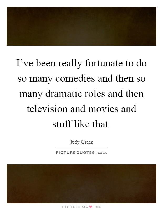 I've been really fortunate to do so many comedies and then so many dramatic roles and then television and movies and stuff like that. Picture Quote #1