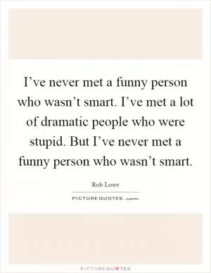 I’ve never met a funny person who wasn’t smart. I’ve met a lot of dramatic people who were stupid. But I’ve never met a funny person who wasn’t smart Picture Quote #1