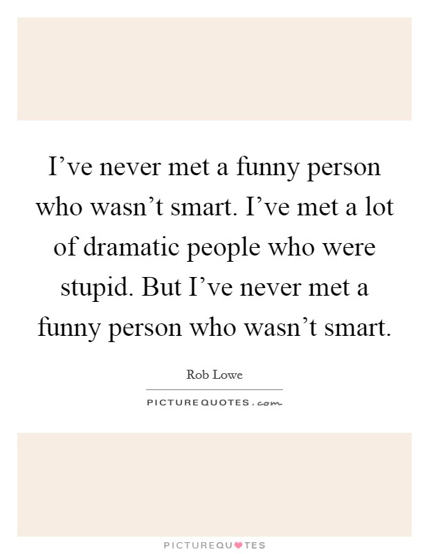 I've never met a funny person who wasn't smart. I've met a lot of dramatic people who were stupid. But I've never met a funny person who wasn't smart. Picture Quote #1