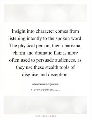 Insight into character comes from listening intently to the spoken word. The physical person, their charisma, charm and dramatic flair is more often used to persuade audiences, as they use these stealth tools of disguise and deception Picture Quote #1