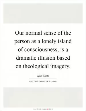 Our normal sense of the person as a lonely island of consciousness, is a dramatic illusion based on theological imagery Picture Quote #1