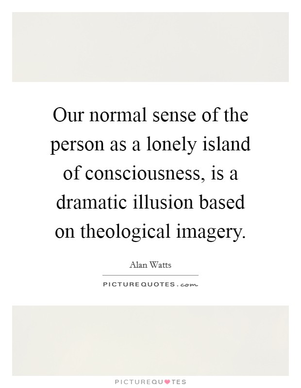 Our normal sense of the person as a lonely island of consciousness, is a dramatic illusion based on theological imagery. Picture Quote #1