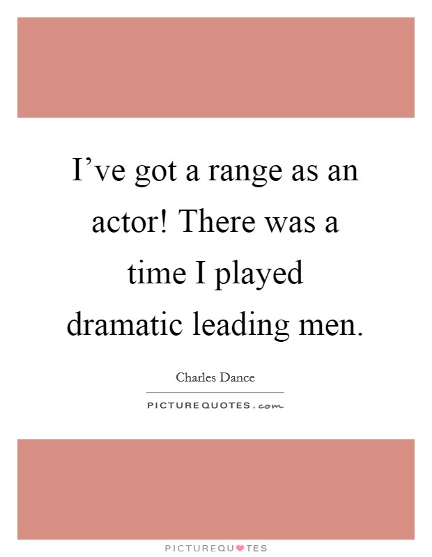 I've got a range as an actor! There was a time I played dramatic leading men. Picture Quote #1