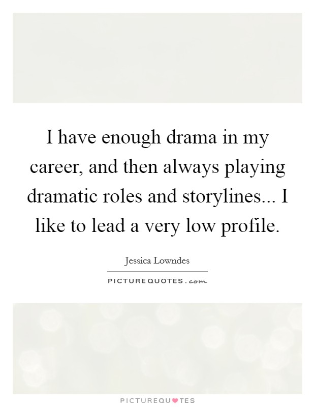 I have enough drama in my career, and then always playing dramatic roles and storylines... I like to lead a very low profile. Picture Quote #1