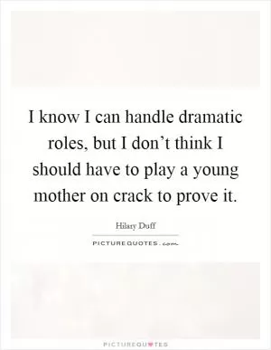 I know I can handle dramatic roles, but I don’t think I should have to play a young mother on crack to prove it Picture Quote #1