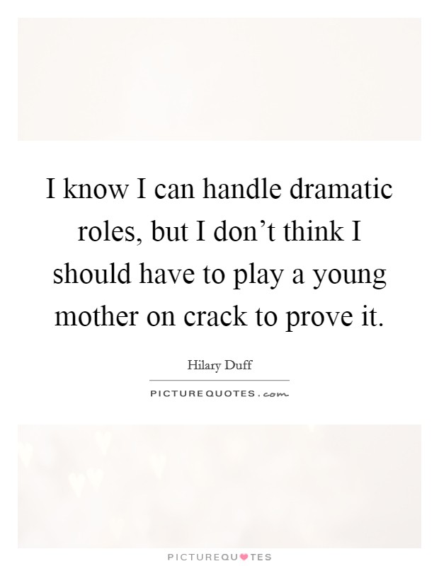 I know I can handle dramatic roles, but I don't think I should have to play a young mother on crack to prove it. Picture Quote #1