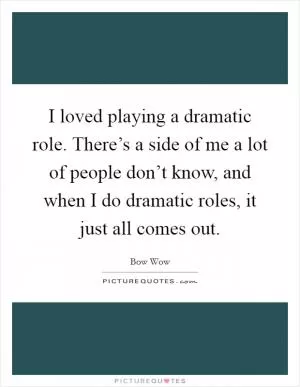 I loved playing a dramatic role. There’s a side of me a lot of people don’t know, and when I do dramatic roles, it just all comes out Picture Quote #1