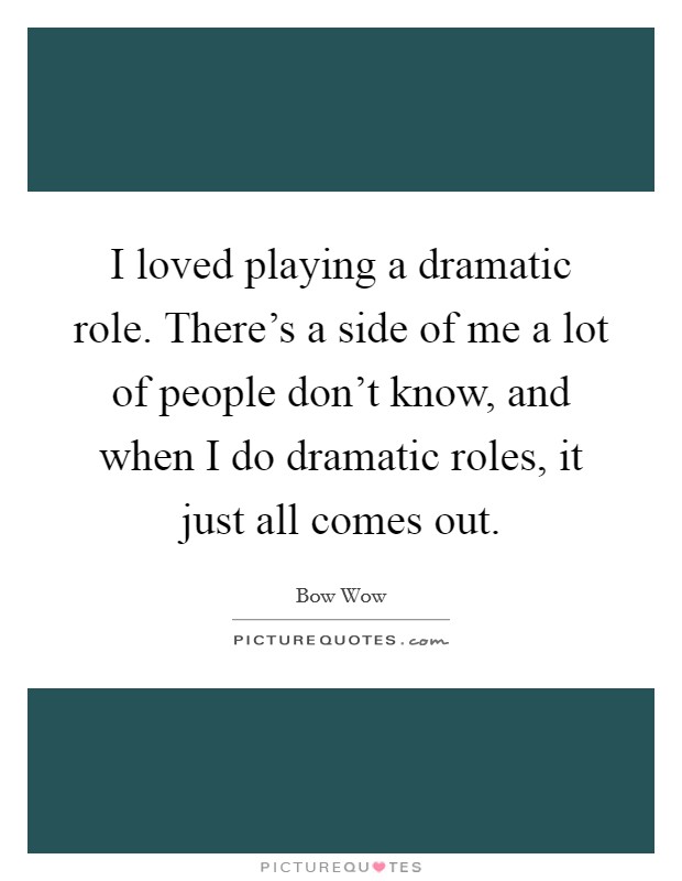 I loved playing a dramatic role. There's a side of me a lot of people don't know, and when I do dramatic roles, it just all comes out. Picture Quote #1