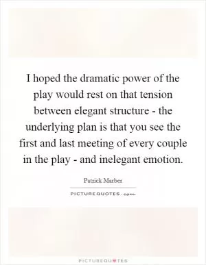 I hoped the dramatic power of the play would rest on that tension between elegant structure - the underlying plan is that you see the first and last meeting of every couple in the play - and inelegant emotion Picture Quote #1