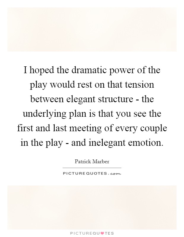 I hoped the dramatic power of the play would rest on that tension between elegant structure - the underlying plan is that you see the first and last meeting of every couple in the play - and inelegant emotion. Picture Quote #1