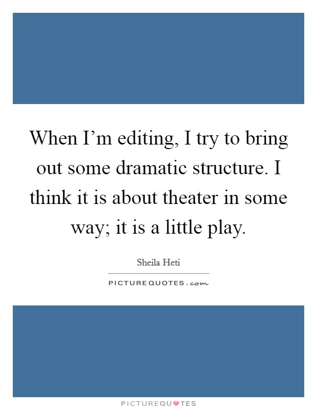 When I'm editing, I try to bring out some dramatic structure. I think it is about theater in some way; it is a little play. Picture Quote #1