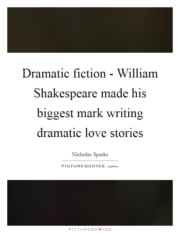 Dramatic fiction - William Shakespeare made his biggest mark writing dramatic love stories Picture Quote #1