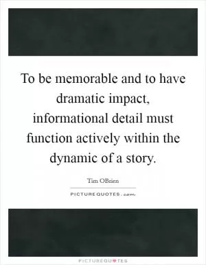 To be memorable and to have dramatic impact, informational detail must function actively within the dynamic of a story Picture Quote #1