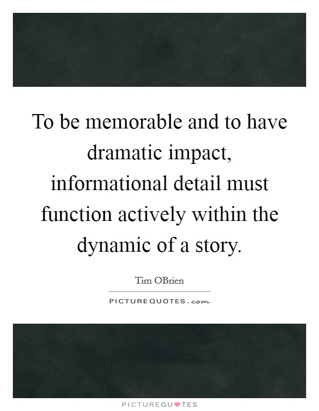 To be memorable and to have dramatic impact, informational detail must function actively within the dynamic of a story. Picture Quote #1