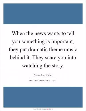 When the news wants to tell you something is important, they put dramatic theme music behind it. They scare you into watching the story Picture Quote #1