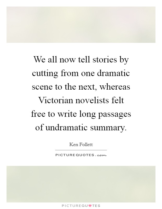 We all now tell stories by cutting from one dramatic scene to the next, whereas Victorian novelists felt free to write long passages of undramatic summary. Picture Quote #1