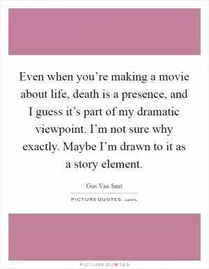 Even when you’re making a movie about life, death is a presence, and I guess it’s part of my dramatic viewpoint. I’m not sure why exactly. Maybe I’m drawn to it as a story element Picture Quote #1