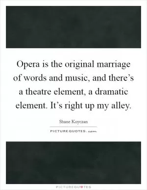Opera is the original marriage of words and music, and there’s a theatre element, a dramatic element. It’s right up my alley Picture Quote #1