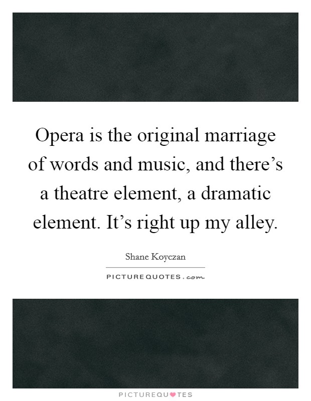 Opera is the original marriage of words and music, and there's a theatre element, a dramatic element. It's right up my alley. Picture Quote #1