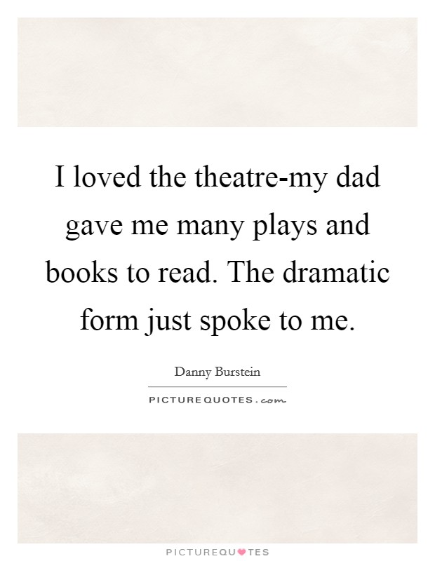 I loved the theatre-my dad gave me many plays and books to read. The dramatic form just spoke to me. Picture Quote #1