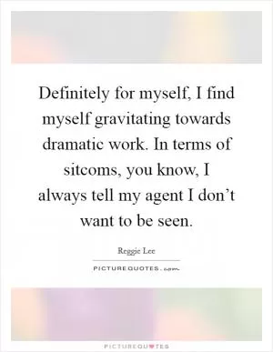 Definitely for myself, I find myself gravitating towards dramatic work. In terms of sitcoms, you know, I always tell my agent I don’t want to be seen Picture Quote #1