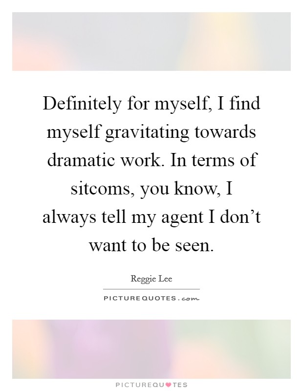 Definitely for myself, I find myself gravitating towards dramatic work. In terms of sitcoms, you know, I always tell my agent I don't want to be seen. Picture Quote #1