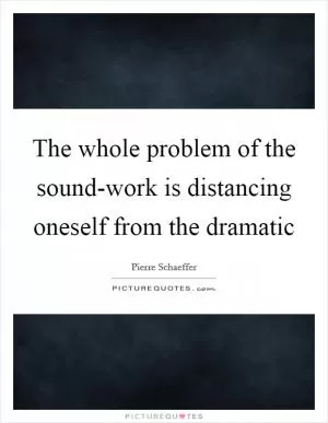The whole problem of the sound-work is distancing oneself from the dramatic Picture Quote #1