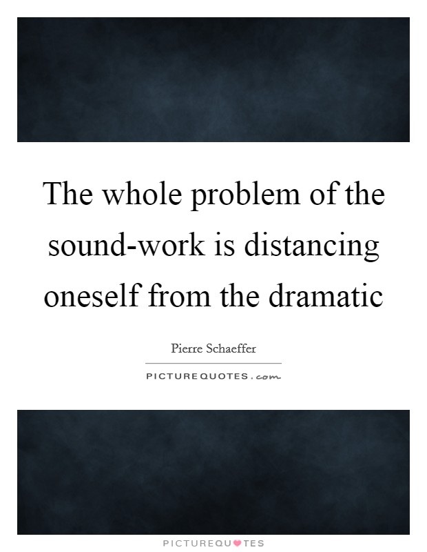The whole problem of the sound-work is distancing oneself from the dramatic Picture Quote #1