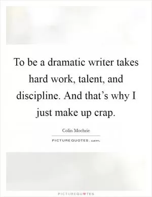 To be a dramatic writer takes hard work, talent, and discipline. And that’s why I just make up crap Picture Quote #1