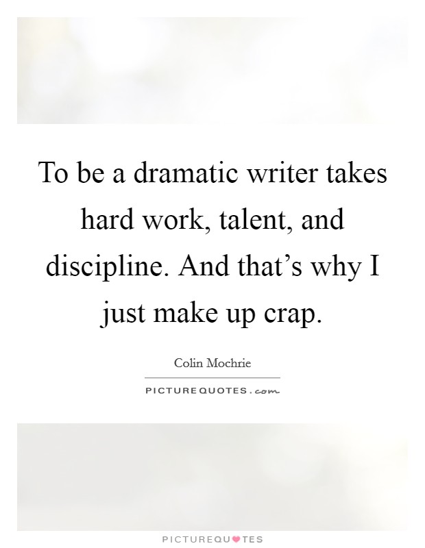 To be a dramatic writer takes hard work, talent, and discipline. And that's why I just make up crap. Picture Quote #1