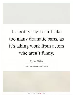 I snootily say I can’t take too many dramatic parts, as it’s taking work from actors who aren’t funny Picture Quote #1
