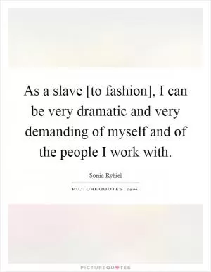 As a slave [to fashion], I can be very dramatic and very demanding of myself and of the people I work with Picture Quote #1