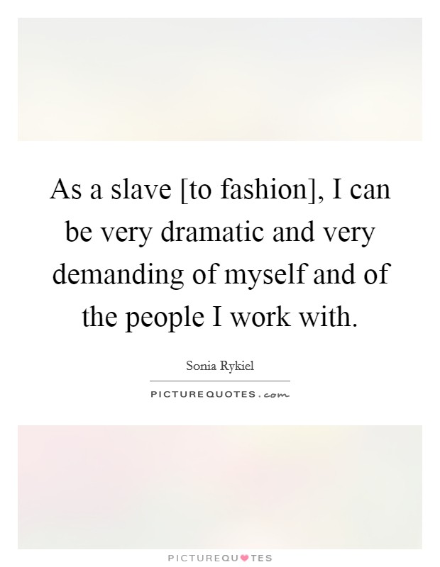 As a slave [to fashion], I can be very dramatic and very demanding of myself and of the people I work with. Picture Quote #1