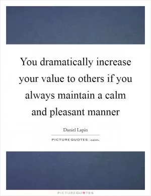You dramatically increase your value to others if you always maintain a calm and pleasant manner Picture Quote #1