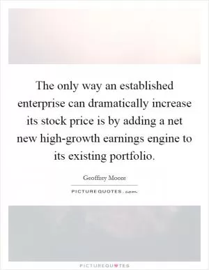 The only way an established enterprise can dramatically increase its stock price is by adding a net new high-growth earnings engine to its existing portfolio Picture Quote #1