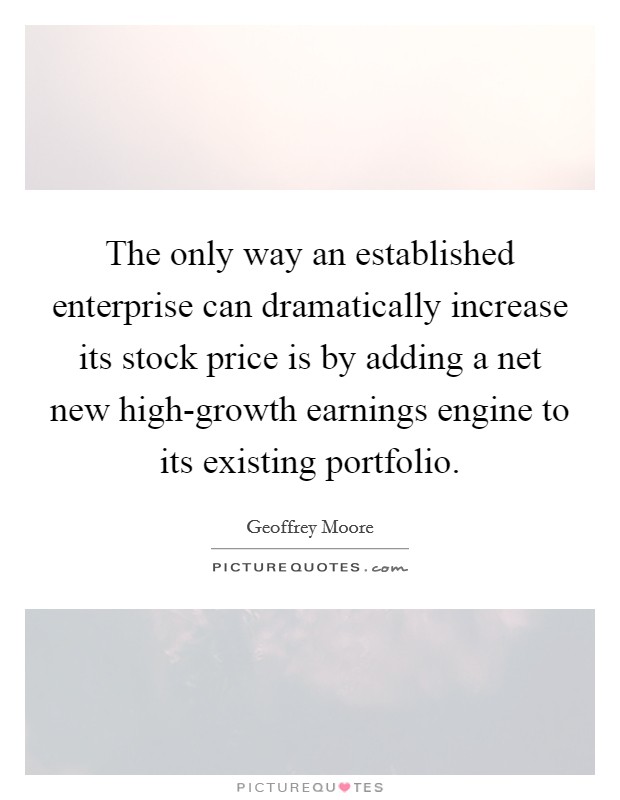The only way an established enterprise can dramatically increase its stock price is by adding a net new high-growth earnings engine to its existing portfolio. Picture Quote #1