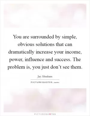You are surrounded by simple, obvious solutions that can dramatically increase your income, power, influence and success. The problem is, you just don’t see them Picture Quote #1