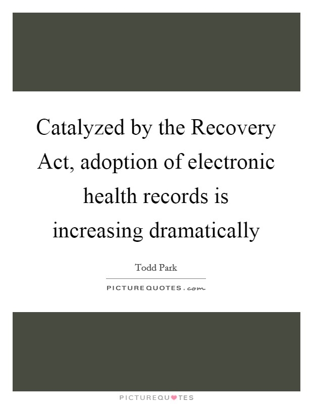 Catalyzed by the Recovery Act, adoption of electronic health records is increasing dramatically Picture Quote #1