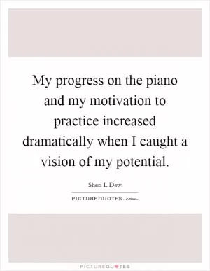 My progress on the piano and my motivation to practice increased dramatically when I caught a vision of my potential Picture Quote #1