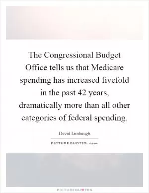 The Congressional Budget Office tells us that Medicare spending has increased fivefold in the past 42 years, dramatically more than all other categories of federal spending Picture Quote #1